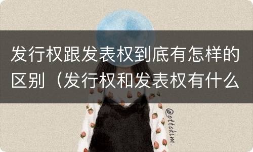 发行权跟发表权到底有怎样的区别（发行权和发表权有什么区别）