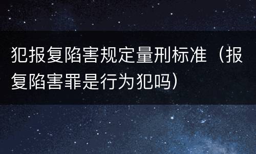 犯报复陷害规定量刑标准（报复陷害罪是行为犯吗）