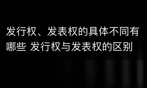 发行权、发表权的具体不同有哪些 发行权与发表权的区别