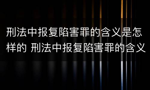 刑法中报复陷害罪的含义是怎样的 刑法中报复陷害罪的含义是怎样的规定