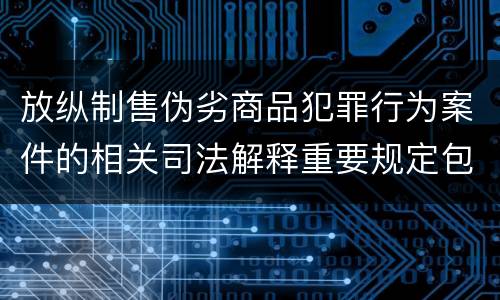 放纵制售伪劣商品犯罪行为案件的相关司法解释重要规定包括什么