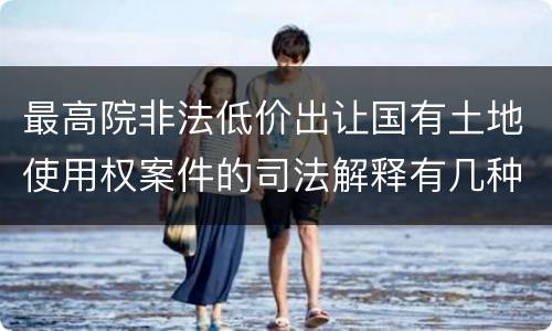 最高院非法低价出让国有土地使用权案件的司法解释有几种