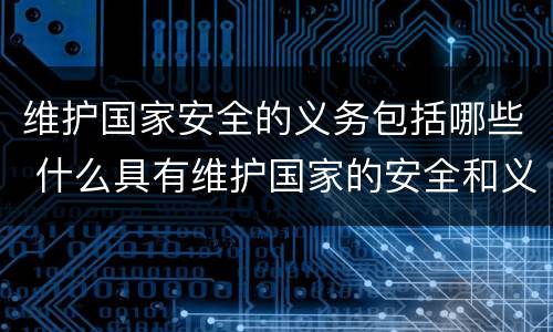 维护国家安全的义务包括哪些 什么具有维护国家的安全和义务