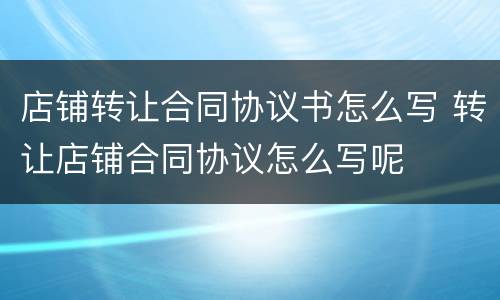店铺转让合同协议书怎么写 转让店铺合同协议怎么写呢