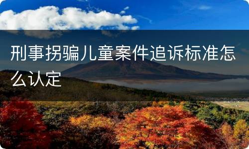 刑事拐骗儿童案件追诉标准怎么认定