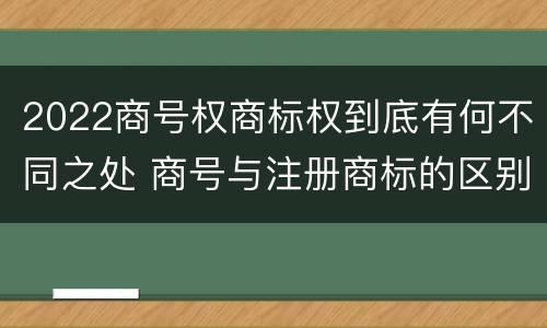 2022商号权商标权到底有何不同之处 商号与注册商标的区别