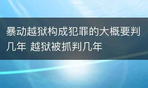 暴动越狱构成犯罪的大概要判几年 越狱被抓判几年