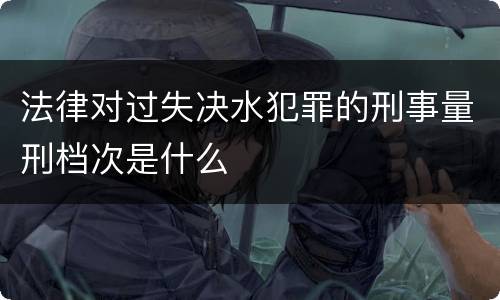 法律对过失决水犯罪的刑事量刑档次是什么