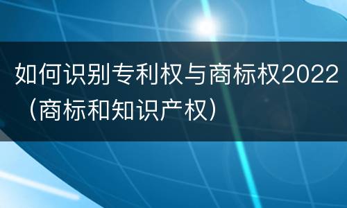 如何识别专利权与商标权2022（商标和知识产权）