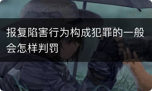报复陷害行为构成犯罪的一般会怎样判罚