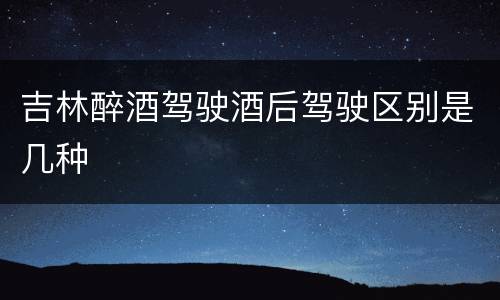 吉林醉酒驾驶酒后驾驶区别是几种