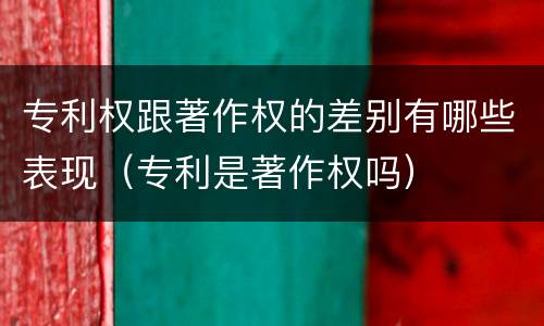 专利权跟著作权的差别有哪些表现（专利是著作权吗）