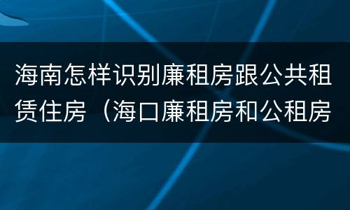海南怎样识别廉租房跟公共租赁住房（海口廉租房和公租房的区别）