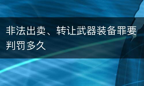 非法出卖、转让武器装备罪要判罚多久