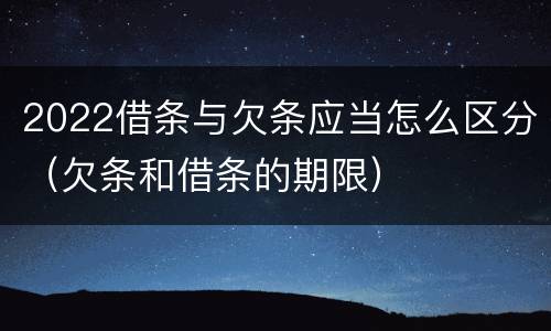 2022借条与欠条应当怎么区分（欠条和借条的期限）