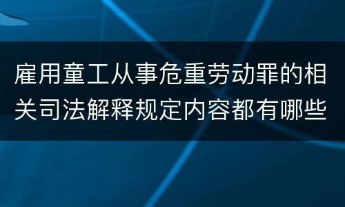 雇用童工从事危重劳动罪的相关司法解释规定内容都有哪些