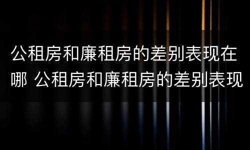 公租房和廉租房的差别表现在哪 公租房和廉租房的差别表现在哪些方面