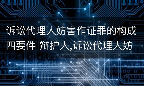 诉讼代理人妨害作证罪的构成四要件 辩护人,诉讼代理人妨害作证罪