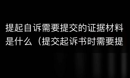 提起自诉需要提交的证据材料是什么（提交起诉书时需要提供证据吗?）