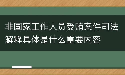 非国家工作人员受贿案件司法解释具体是什么重要内容