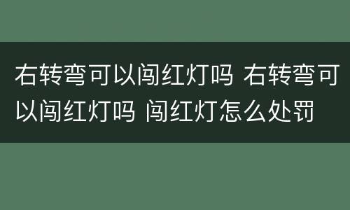 右转弯可以闯红灯吗 右转弯可以闯红灯吗 闯红灯怎么处罚