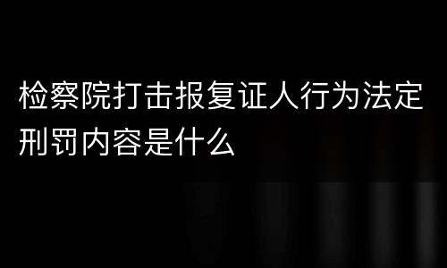 检察院打击报复证人行为法定刑罚内容是什么