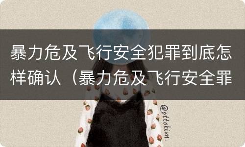 暴力危及飞行安全犯罪到底怎样确认（暴力危及飞行安全罪的构成要件）