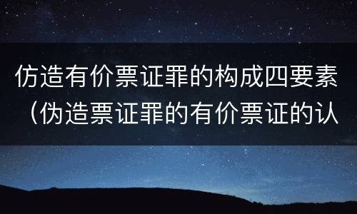仿造有价票证罪的构成四要素（伪造票证罪的有价票证的认定）