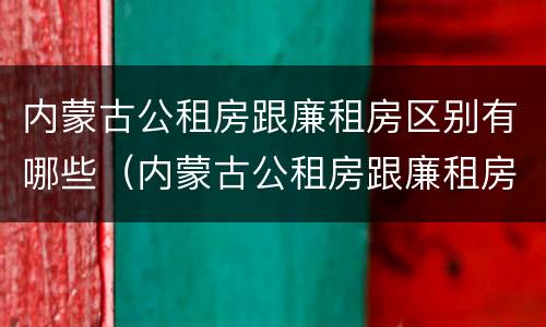 内蒙古公租房跟廉租房区别有哪些（内蒙古公租房跟廉租房区别有哪些优势）