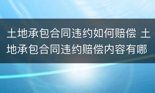 土地承包合同违约如何赔偿 土地承包合同违约赔偿内容有哪些来源律图法律咨询