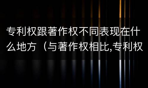 专利权跟著作权不同表现在什么地方（与著作权相比,专利权有哪些特征）