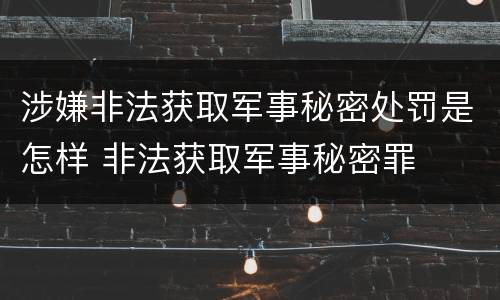 涉嫌非法获取军事秘密处罚是怎样 非法获取军事秘密罪