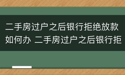 二手房过户之后银行拒绝放款如何办 二手房过户之后银行拒绝放款怎么办?