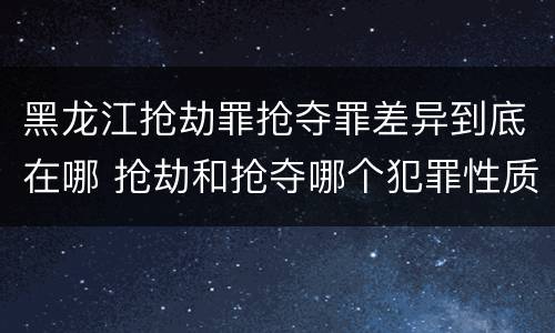 黑龙江抢劫罪抢夺罪差异到底在哪 抢劫和抢夺哪个犯罪性质严重