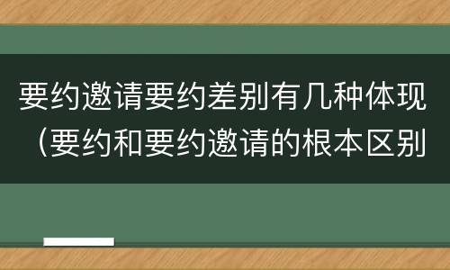 要约邀请要约差别有几种体现（要约和要约邀请的根本区别）