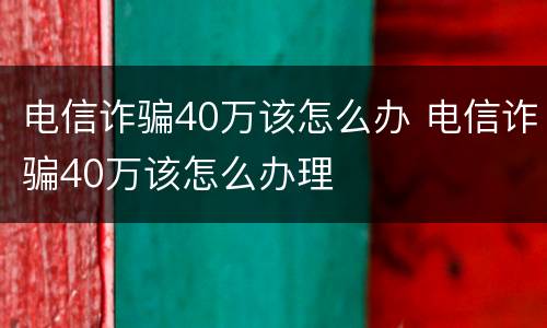 电信诈骗40万该怎么办 电信诈骗40万该怎么办理