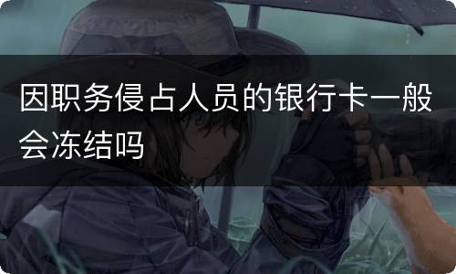 因职务侵占人员的银行卡一般会冻结吗