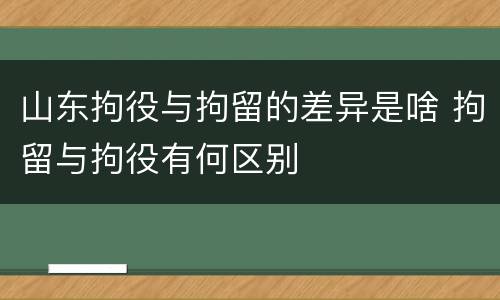 山东拘役与拘留的差异是啥 拘留与拘役有何区别