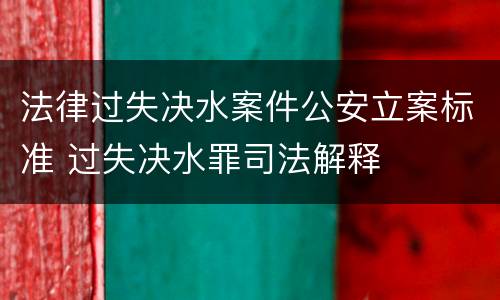 法律过失决水案件公安立案标准 过失决水罪司法解释