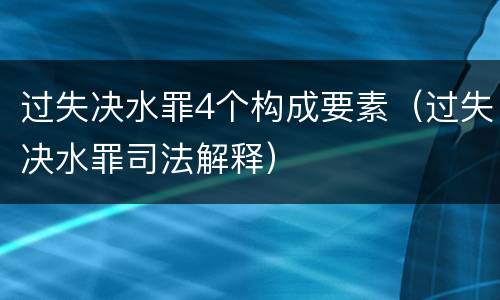 过失决水罪4个构成要素（过失决水罪司法解释）