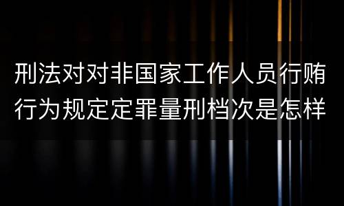 刑法对对非国家工作人员行贿行为规定定罪量刑档次是怎样