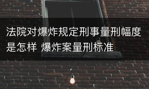 法院对爆炸规定刑事量刑幅度是怎样 爆炸案量刑标准
