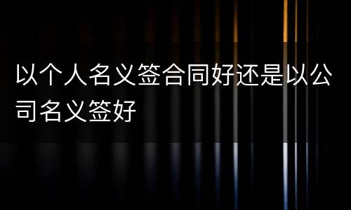 以个人名义签合同好还是以公司名义签好