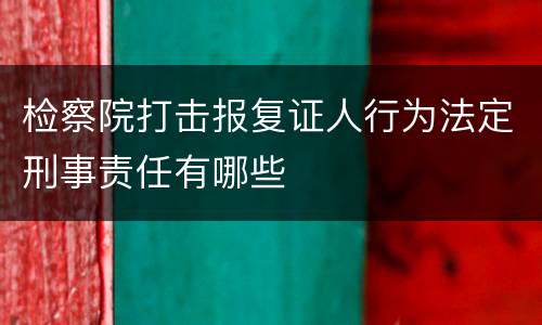 检察院打击报复证人行为法定刑事责任有哪些