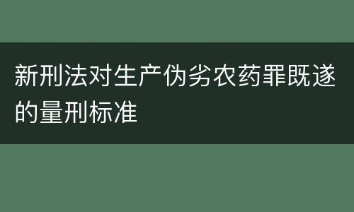 新刑法对生产伪劣农药罪既遂的量刑标准