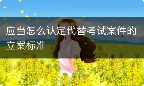 应当怎么认定代替考试案件的立案标准