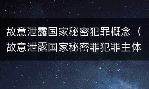 故意泄露国家秘密犯罪概念（故意泄露国家秘密罪犯罪主体）