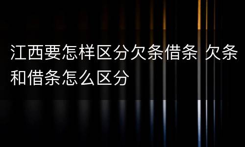 江西要怎样区分欠条借条 欠条和借条怎么区分