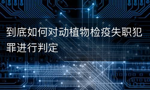 到底如何对动植物检疫失职犯罪进行判定