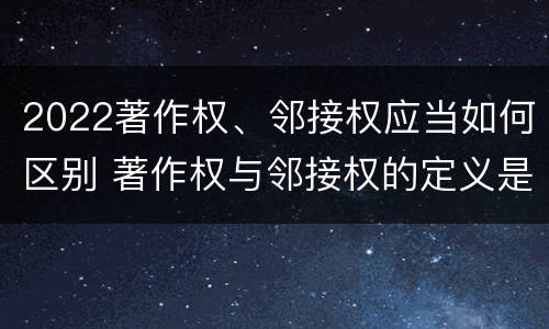 2022著作权、邻接权应当如何区别 著作权与邻接权的定义是什么